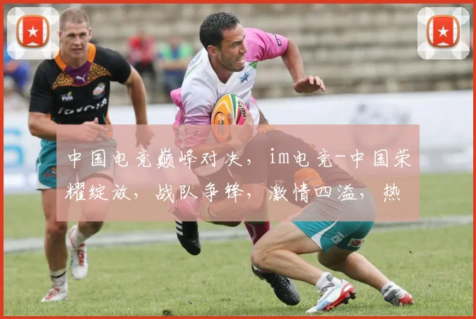 中国电竞巅峰对决，im电竞-中国荣耀绽放，战队争锋，激情四溢，热血沸腾