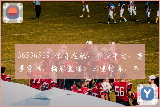 365365091体育在线，专业平台，赛事资讯，精彩直播，三重惊喜，不容错过