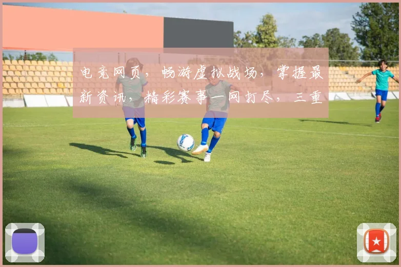 电竞网页，畅游虚拟战场，掌握最新资讯，精彩赛事一网打尽，三重福利等你来