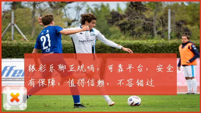 银彩乐聊正规吗，可靠平台，安全有保障，值得信赖，不容错过