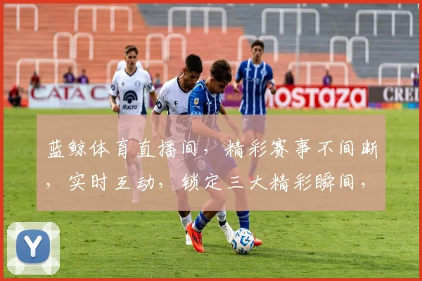 蓝鲸体育直播间，精彩赛事不间断，实时互动，锁定三大精彩瞬间，不容错过