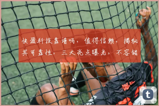 快盈科技靠谱吗，值得信赖，揭秘其可靠性，三大亮点曝光，不容错过