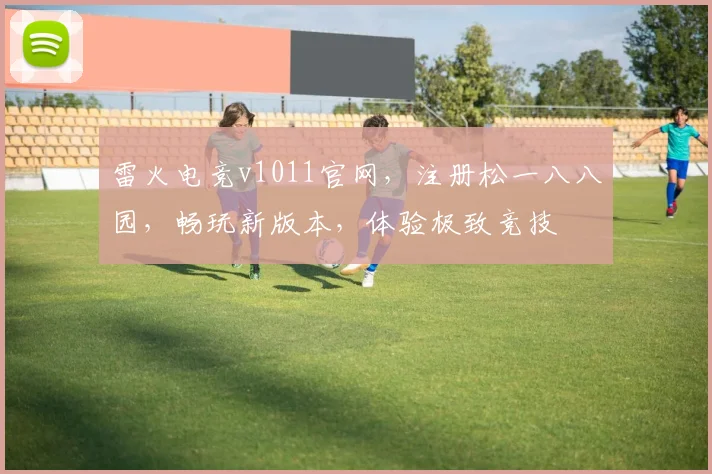 雷火电竞v1011官网，注册松一八八园，畅玩新版本，体验极致竞技