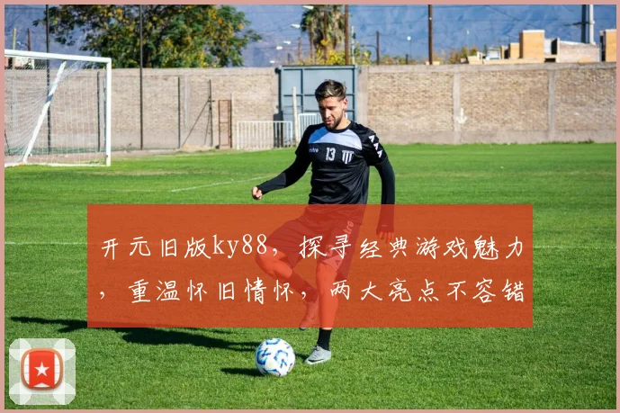 开元旧版ky88，探寻经典游戏魅力，重温怀旧情怀，两大亮点不容错过