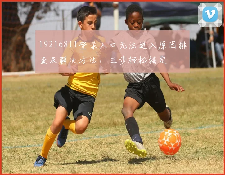 19216811登录入口无法进入原因排查及解决方法，三步轻松搞定