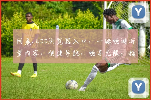 问鼎.app浏览器入口，一键畅游海量内容，便捷导航，畅享无限，精彩纷呈，智能搜索，高效体验。