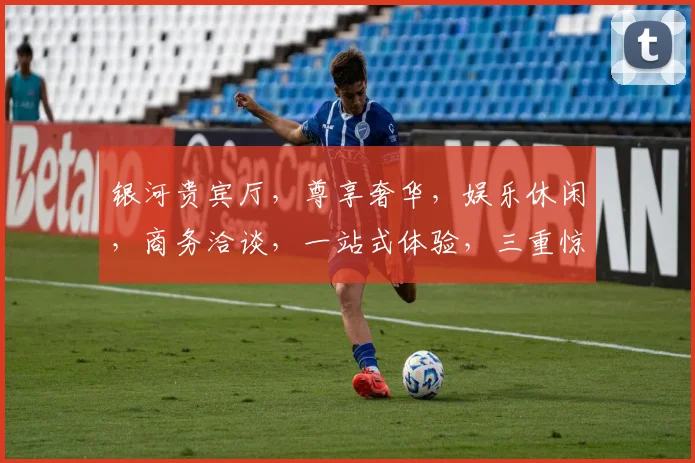 银河贵宾厅，尊享奢华，娱乐休闲，商务洽谈，一站式体验，三重惊喜，尽在其中。