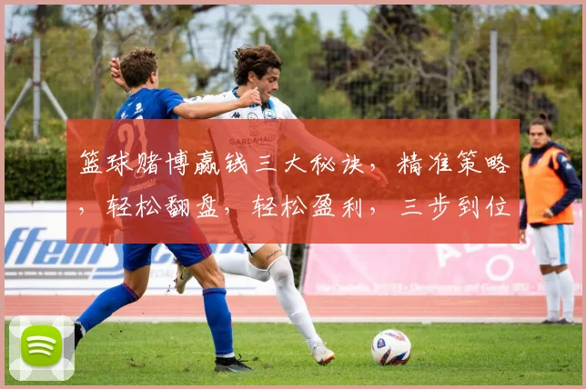 篮球赌博赢钱三大秘诀，精准策略，轻松翻盘，轻松盈利，三步到位