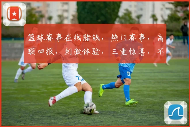 篮球赛事在线赌钱，热门赛事，高额回报，刺激体验，三重惊喜，不容错过