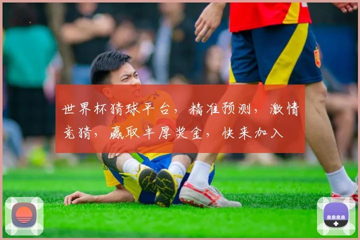 世界杯猜球平台，精准预测，激情竞猜，赢取丰厚奖金，快来加入