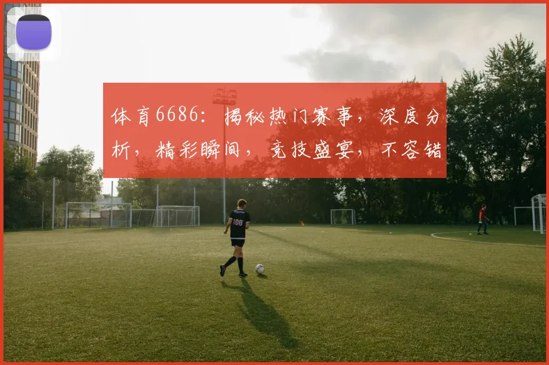 体育6686：揭秘热门赛事，深度分析，精彩瞬间，竞技盛宴，不容错过