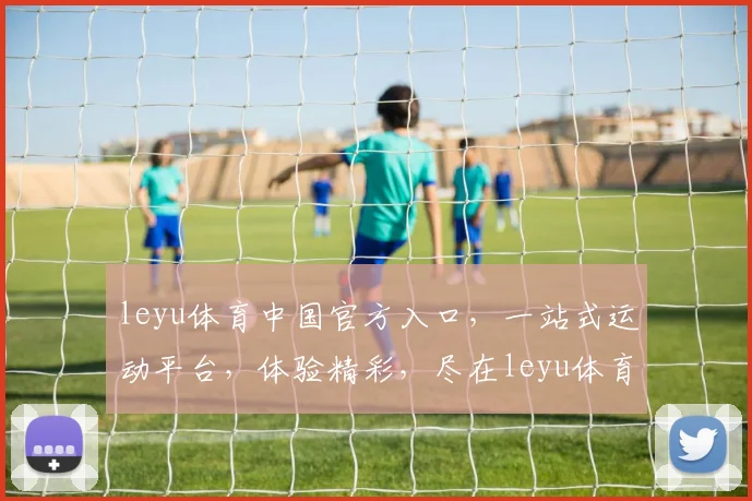 leyu体育中国官方入口，一站式运动平台，体验精彩，尽在leyu体育，3大亮点，不容错过