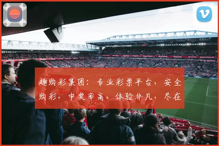 趣购彩集团：专业彩票平台，安全购彩，中奖率高，体验非凡，尽在趣购彩