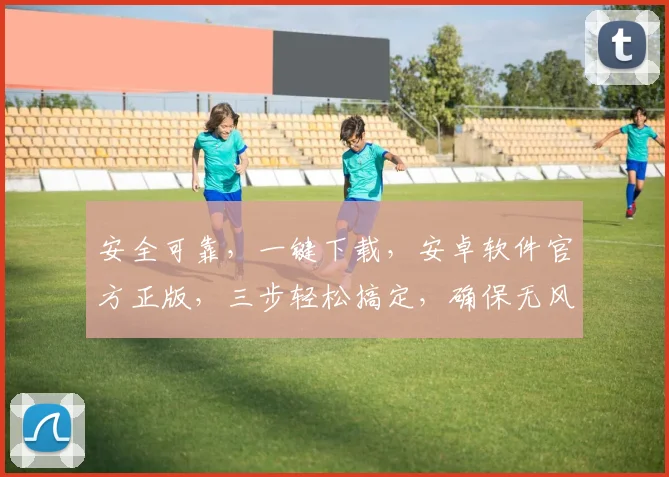 安全可靠，一键下载，安卓软件官方正版，三步轻松搞定，确保无风险
