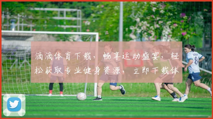 滴滴体育下载，畅享运动盛宴，轻松获取专业健身资源，立即下载体验