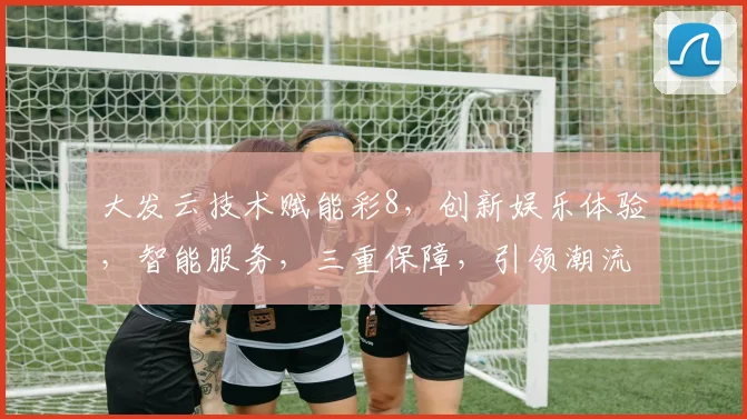 大发云技术赋能彩8，创新娱乐体验，智能服务，三重保障，引领潮流，安全可靠。