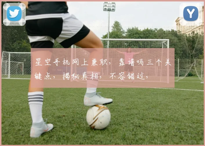 星空手机网上兼职，靠谱吗三个关键点，揭秘真相，不容错过，